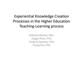 Experiential Knowledge Creation
Processes in the Higher Education
    Teaching-Learning process

         Didiosky Benítez, MSc
           Dalgys Pérez, PhD
         Frederik Questier, PhD
            Chang Zhu, PhD
 