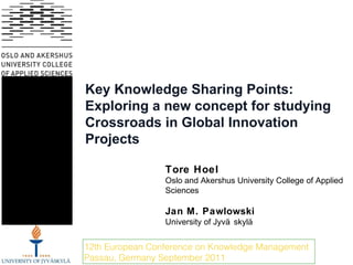 Key Knowledge Sharing Points: Exploring a new concept for studying Crossroads in Global Innovation Projects Tore Hoel Oslo and Akershus University College of Applied Sciences  Jan M. Pawlowski University of Jyväskylä  12th European Conference on Knowledge Management  Passau, Germany September 2011 