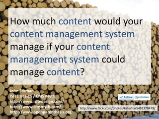 How much content would your
content management system
manage if your content
management system could
manage content?
John Eckman
ISITE Design / CMS Myth
http://www.isitedesign.com/
http://www.cmsmyth.com/           http://www.flickr.com/photos/katerha/5492379479/
http://www.openparenthesis.org/
 