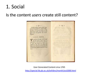 1. Social
Is the content users create still content?




                     User Generated Content circa 1765
          ...