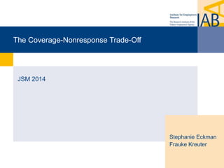 The Coverage-Nonresponse Trade-Off 
JSM 2014 
Stephanie Eckman 
Frauke Kreuter 
 