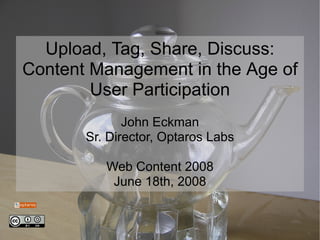 Upload, Tag, Share, Discuss:
Content Management in the Age of
        User Participation
              John Eckman
       Sr. Director, Optaros Labs

          Web Content 2008
           June 18th, 2008