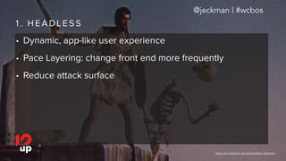 1 . H E A D L E S S
• Dynamic, app-like user experience
• Pace Layering: change front end more frequently
• Reduce attack ...
