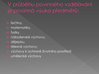 V průběhu povinného vzdělávání je povinná výuka předmětů:řečtiny, matematiky, fyziky,náboženské výchovy, 			dějepisu, tělesné výchovy, výchovy k ochraně životního prostředíumělecké výchovy