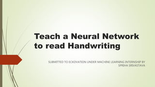 Teach a Neural Network
to read Handwriting
SUBMITTED TO ECKOVATION UNDER MACHINE LEARNING INTERNSHIP BY
SPRIHA SRIVASTAVA
 