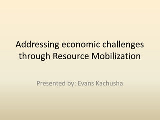 Addressing economic challenges
through Resource Mobilization
Presented by: Evans Kachusha
 