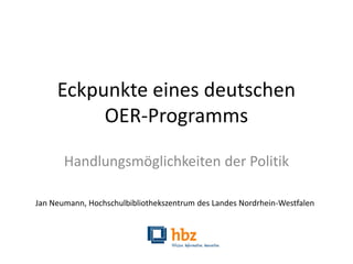 Eckpunkte eines deutschen
OER-Programms
Handlungsmöglichkeiten der Politik
Jan Neumann, Hochschulbibliothekszentrum des Landes Nordrhein-Westfalen
 
