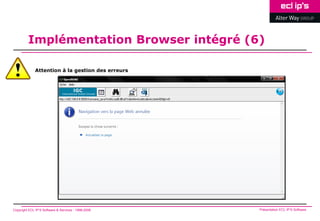 Implémentation Browser intégré (6)

              Attention à la gestion des erreurs




Copyright ECL IP’S Software & Services - 1998-2008   Présentation ECL IP’S Software
 