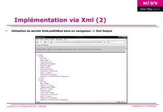Implémentation via Xml (2)
     Utilisation du servlet XmlLoadEdBud dans un navigateur -> Xml Output




Copyright ECL IP’S Software & Services - 1998-2008                           Présentation ECL IP’S Software
 
