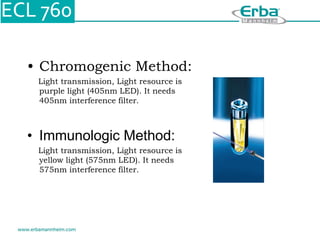 • Chromogenic Method:
Light transmission, Light resource is
purple light (405nm LED). It needs
405nm interference filter.
• Immunologic Method:
Light transmission, Light resource is
yellow light (575nm LED). It needs
575nm interference filter.
 