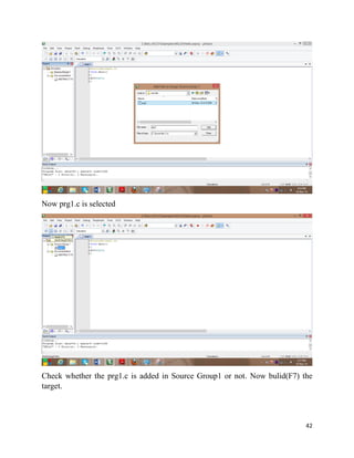 42
Now prg1.c is selected
Check whether the prg1.c is added in Source Group1 or not. Now bulid(F7) the
target.
 