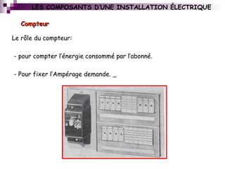 CompteurCompteur
Le rôle du compteur:
- pour compter l’énergie consommé par l’abonné.
- Pour fixer l’Ampérage demande.
LES COMPOSANTS D’UNE INSTALLATION ÉLECTRIQUE
 