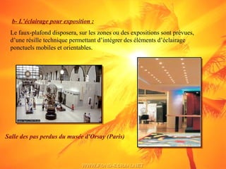 b- L’éclairage pour exposition :
Le faux-plafond disposera, sur les zones ou des expositions sont prévues,
d’une résille technique permettant d’intégrer des éléments d’éclairage
ponctuels mobiles et orientables.
Salle des pas perdus du musée d'Orsay (Paris)
 