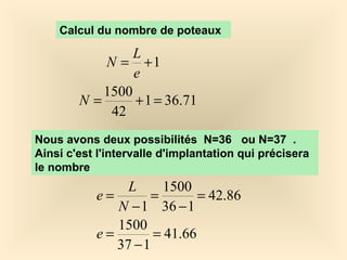 Calcul du nombre de poteaux
1+=
e
L
N
71.361
42
1500
=+=N
Nous avons deux possibilités N=36 ou N=37 .
Ainsi c'est l'intervalle d'implantation qui précisera
le nombre
66.41
137
1500
86.42
136
1500
1
=
−
=
=
−
=
−
=
e
N
L
e
 