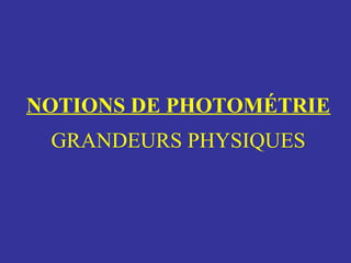 NOTIONS DE PHOTOMÉTRIE
GRANDEURS PHYSIQUES
 