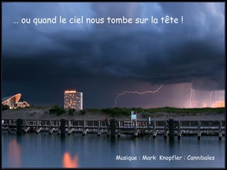 …  ou quand le ciel nous tombe sur la tête ! Musique : Mark  Knopfler : Cannibales 