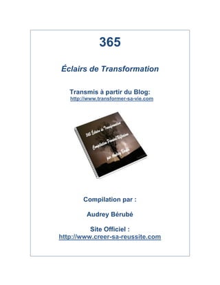365
Éclairs de Transformation
Transmis à partir du Blog:
http://www.transformer-sa-vie.com
Compilation par :
Audrey Bérubé
Site Officiel :
http://www.creer-sa-reussite.com
 