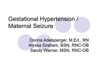 Gestational Hypertension / Maternal Seizure  Donna Adelsperger, M.Ed., RN Alyssa Graham, BSN, RNC-OB Sandy Warner, MSN, RNC-OB 
