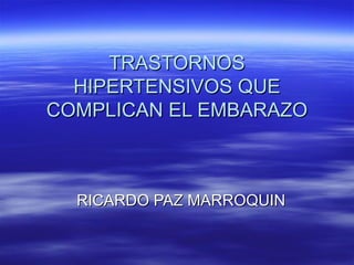 TRASTORNOSTRASTORNOS
HIPERTENSIVOS QUEHIPERTENSIVOS QUE
COMPLICAN EL EMBARAZOCOMPLICAN EL EMBARAZO
RICARDO PAZ MARROQUINRICARDO PAZ MARROQUIN
 