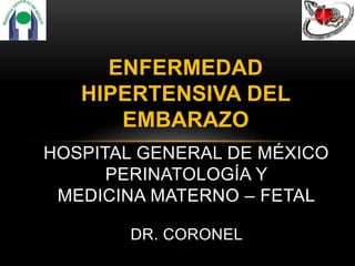 ENFERMEDAD
HIPERTENSIVA DEL
EMBARAZO
HOSPITAL GENERAL DE MÉXICO
PERINATOLOGÍA Y
MEDICINA MATERNO – FETAL
DR. CORONEL
 