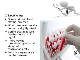 Blood values:
 Serum uric acid level
may be increased
 Blood urea level remains
normal or slightly raised
 Serum creatinine level
may be more than 1
mg/dL.
 There may be
thrombocytopenia and
abnormal
coagulation profile
 Hepatic enzyme levels
may be increased
 