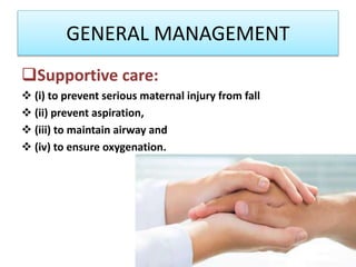 GENERAL MANAGEMENT
Supportive care:
 (i) to prevent serious maternal injury from fall
 (ii) prevent aspiration,
 (iii) to maintain airway and
 (iv) to ensure oxygenation.
 