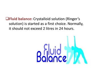 Fluid balance: Crystalloid solution (Ringer’s
solution) is started as a first choice. Normally,
it should not exceed 2 litres in 24 hours.
 