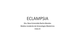 ECLAMPSIA
Dra. Rosa Esmeralda Rocha Morales
Medico residente de Ginecología-Obstetricia
H.B.C.R
 