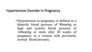 Hypertensive Disorder In Pregnancy
•Hypertension in pregnancy is defined as a
diastolic blood pressure of 90mmhg or
high and systolic blood pressure of
140mmhg or more after 20 weeks of
pregnancy in a women with previously
normal blood pressure.
1
 