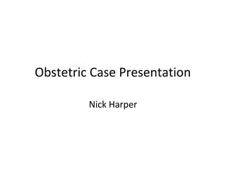 Obstetric Case Presentation
Nick Harper
 