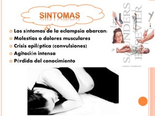  Los síntomas de la eclampsia abarcan:
 Molestias o dolores musculares
 Crisis epiléptica (convulsiones)
 Agitación intensa
 Pérdida del conocimiento
 