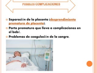  Separación de la placenta (desprendimiento
prematuro de placenta).
 Parto prematuro que lleva a complicaciones en
el bebé.
 Problemas de coagulación de la sangre.
 