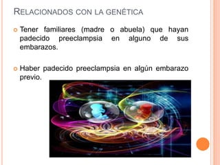 RELACIONADOS CON LA GENÉTICA
 Tener familiares (madre o abuela) que hayan
padecido preeclampsia en alguno de sus
embarazos.
 Haber padecido preeclampsia en algún embarazo
previo.
 