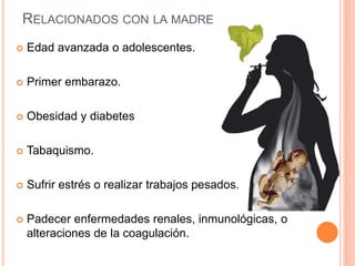 RELACIONADOS CON LA MADRE
 Edad avanzada o adolescentes.
 Primer embarazo.
 Obesidad y diabetes
 Tabaquismo.
 Sufrir estrés o realizar trabajos pesados.
 Padecer enfermedades renales, inmunológicas, o
alteraciones de la coagulación.
 