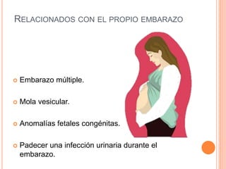 RELACIONADOS CON EL PROPIO EMBARAZO
 Embarazo múltiple.
 Mola vesicular.
 Anomalías fetales congénitas.
 Padecer una infección urinaria durante el
embarazo.
 
