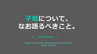 Department of Neurology, Shonan Kamakura General Hospital
Daisuke Yamamoto
About Eclampsia
子癇について、
なお語るべきこと。
 