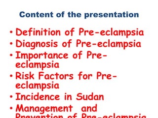 Content of the presentation

• Definition of Pre-eclampsia
• Diagnosis of Pre-eclampsia
• Importance of Pre-
  eclampsia
• Risk Factors for Pre-
  eclampsia
• Incidence in Sudan
• Management and
 