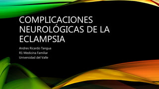 COMPLICACIONES
NEUROLÓGICAS DE LA
ECLAMPSIA
Andres Ricardo Tangua
R1 Medicina Familiar
Universidad del Valle
 