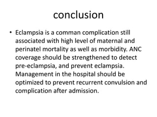 conclusion
• Eclampsia is a comman complication still
associated with high level of maternal and
perinatel mortality as well as morbidity. ANC
coverage should be strengthened to detect
pre-eclampsia, and prevent eclampsia.
Management in the hospital should be
optimized to prevent recurrent convulsion and
complication after admission.
 