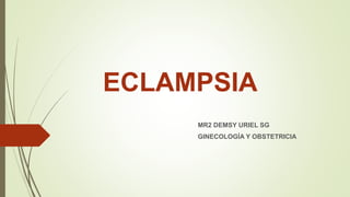 ECLAMPSIA
MR2 DEMSY URIEL SG
GINECOLOGÍA Y OBSTETRICIA
 