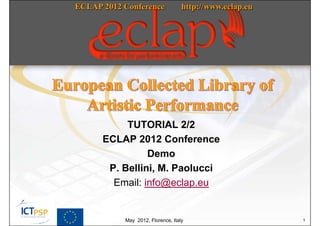 ECLAP 2012 Conference              http://www.eclap.eu




           TUTORIAL 2/2
      ECLAP 2012 Conference
                Demo
       P. Bellini, M. Paolucci
        Email: info@eclap.eu


           May 2012, Florence, Italy                     1
 