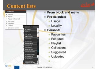  From block and menu
          Pre-calculate
              Usage
               
             Locality
          Personal
             Favourites
             Featured
             Playlist
             Collections
             Suggested
             Uploaded
             ……

Tutorial, ECLAP 2013             11
 