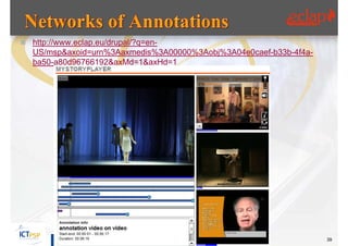  http://www.eclap.eu/drupal/?q=en-
   US/msp&axoid=urn%3Aaxmedis%3A00000%3Aobj%3A04e0caef-b33b-4f4a-
   ba50-a80d96766192&axMd=1&axHd=1




                            Tutorial, ECLAP 2013                    39
 