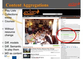  Play Lists
 Collections
  essay
 Courses


 Without
  resource
  change

 Diff. models
 Diff. Semantic
  to play them
 MD as content
                   Tutorial, ECLAP 2013   45
 