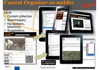 Local:
 Content collection
 Search/query
 Navigations..
  taxonomy
 Suggestions
 …




                       Tutorial, ECLAP 2013   56
 