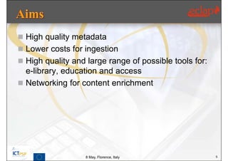  High quality metadata
 Lower costs for ingestion
 High quality and large range of possible tools for:
  e-library, education and access
 Networking for content enrichment




                   8 May, Florence, Italy               5
 