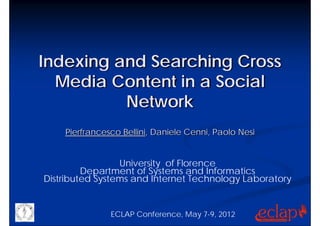 Indexing and Searching Cross
  Media Content in a Social
          Network
    Pierfrancesco Bellini, Daniele Cenni, Paolo Nesi


                 University of Florence
         Department of Systems and Informatics
Distributed Systems and Internet Technology Laboratory


               ECLAP Conference, May 7-9, 2012
 