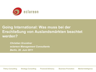 Christian Grundner eclareon Management Consultants Berlin, 31. Mai 2011 Going International: Was muss bei der Erschließung von Auslandsmärkten beachtet werden? 