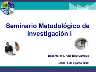 Seminario Metodológico de Investigación I Docente: Ing. Alba Díaz Corrales Fecha: 5 de agosto 2009 