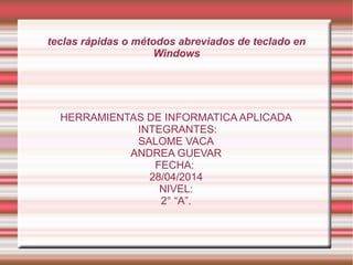 teclas rápidas o métodos abreviados de teclado en
Windows
HERRAMIENTAS DE INFORMATICA APLICADA
INTEGRANTES:
SALOME VACA
ANDREA GUEVAR
FECHA:
28/04/2014
NIVEL:
2° “A”.
 